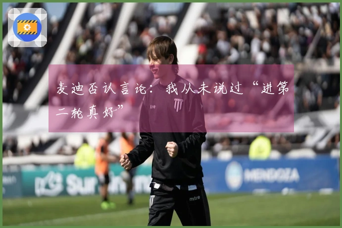 麦迪否认言论:我从未说过“进第二轮真好”