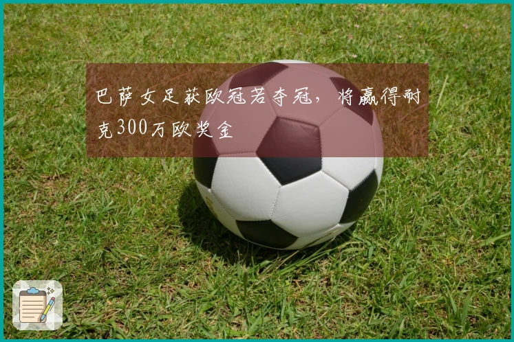 巴萨女足获欧冠若夺冠，将赢得耐克300万欧奖金