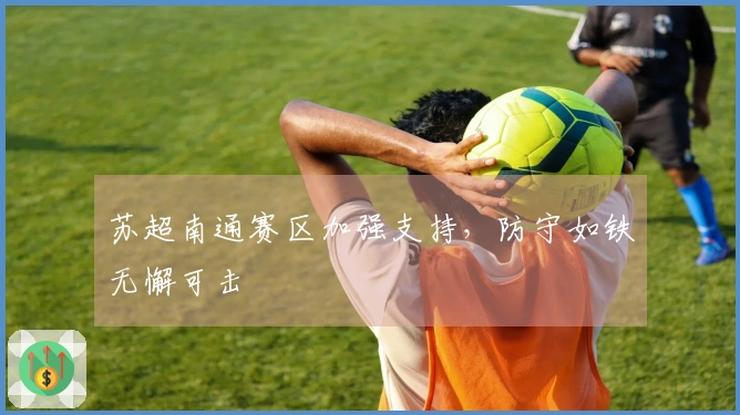 苏超南通赛区加强支持，防守如铁无懈可击