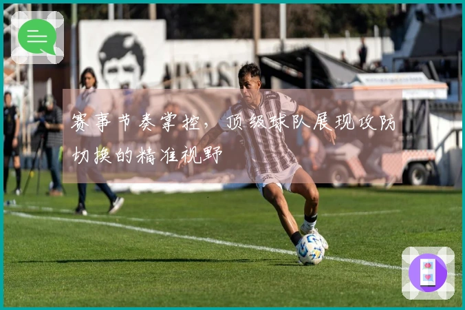 赛事节奏掌控，顶级球队展现攻防切换的精准视野